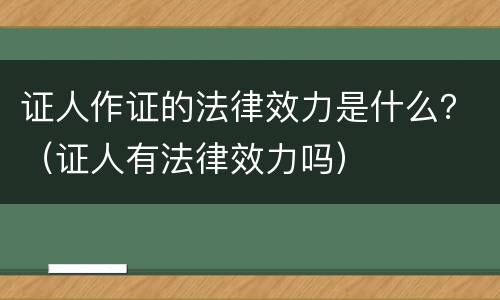 证人作证的法律效力是什么？（证人有法律效力吗）