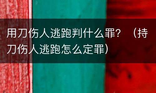 用刀伤人逃跑判什么罪？（持刀伤人逃跑怎么定罪）
