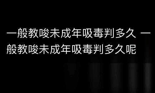 一般教唆未成年吸毒判多久 一般教唆未成年吸毒判多久呢