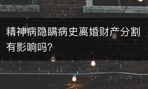 精神病隐瞒病史离婚财产分割有影响吗？