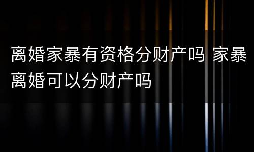 离婚家暴有资格分财产吗 家暴离婚可以分财产吗