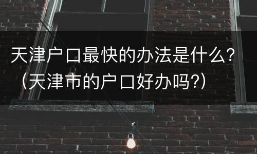 天津户口最快的办法是什么？（天津市的户口好办吗?）