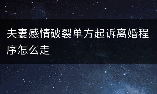 夫妻感情破裂单方起诉离婚程序怎么走