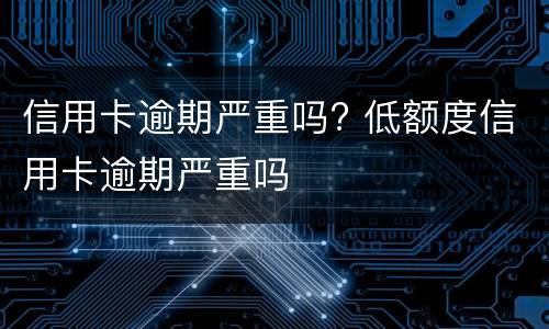 信用卡逾期严重吗? 低额度信用卡逾期严重吗