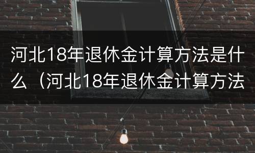 河北18年退休金计算方法是什么（河北18年退休金计算方法是什么样的）