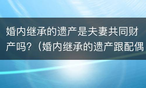 婚内继承的遗产是夫妻共同财产吗?（婚内继承的遗产跟配偶有关吗）