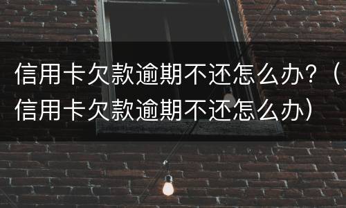 信用卡欠款逾期不还怎么办?（信用卡欠款逾期不还怎么办）
