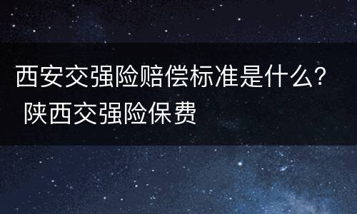 西安交强险赔偿标准是什么？ 陕西交强险保费