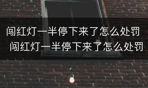 闯红灯一半停下来了怎么处罚 闯红灯一半停下来了怎么处罚2022
