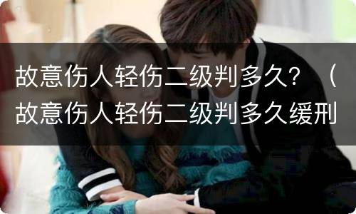 故意伤人轻伤二级判多久？（故意伤人轻伤二级判多久缓刑）