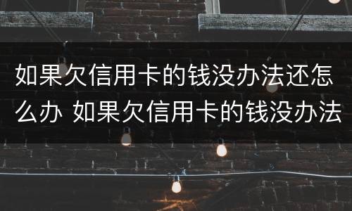 如果欠信用卡的钱没办法还怎么办 如果欠信用卡的钱没办法还怎么办理