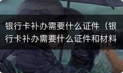 银行卡补办需要什么证件（银行卡补办需要什么证件和材料）