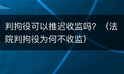 判拘役可以推迟收监吗？（法院判拘役为何不收监）