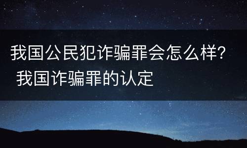 我国公民犯诈骗罪会怎么样？ 我国诈骗罪的认定