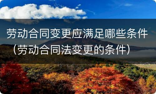 劳动合同变更应满足哪些条件（劳动合同法变更的条件）