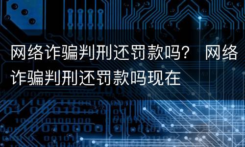 网络诈骗判刑还罚款吗？ 网络诈骗判刑还罚款吗现在