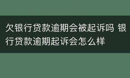 欠银行贷款逾期会被起诉吗 银行贷款逾期起诉会怎么样