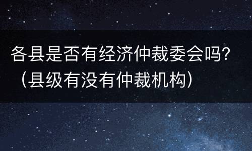 各县是否有经济仲裁委会吗？（县级有没有仲裁机构）