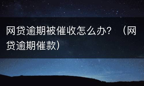 网贷逾期被催收怎么办？（网贷逾期催款）