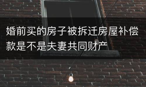 婚前买的房子被拆迁房屋补偿款是不是夫妻共同财产