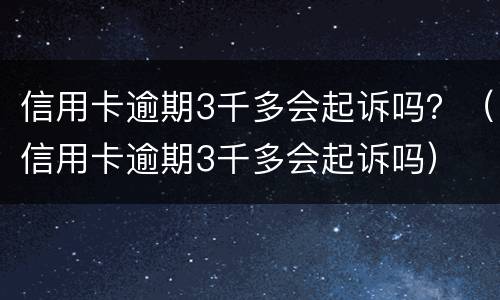 信用卡逾期3千多会起诉吗？（信用卡逾期3千多会起诉吗）