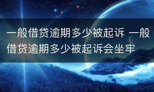 一般借贷逾期多少被起诉 一般借贷逾期多少被起诉会坐牢