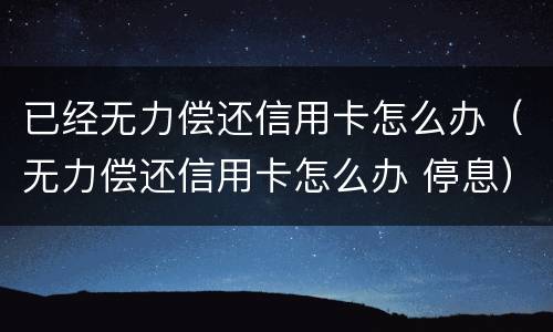 已经无力偿还信用卡怎么办（无力偿还信用卡怎么办 停息）