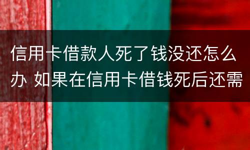 信用卡借款人死了钱没还怎么办 如果在信用卡借钱死后还需要还吗