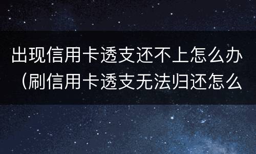出现信用卡透支还不上怎么办（刷信用卡透支无法归还怎么办）
