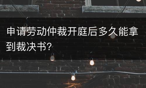 申请劳动仲裁开庭后多久能拿到裁决书？