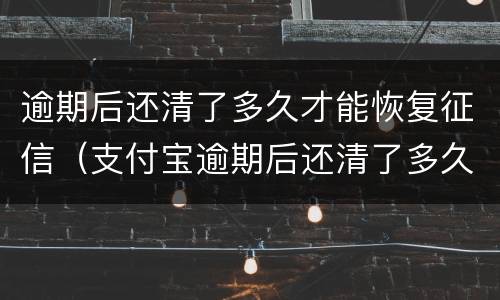 逾期后还清了多久才能恢复征信（支付宝逾期后还清了多久才能恢复征信）