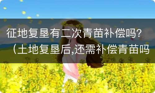 征地复垦有二次青苗补偿吗？（土地复垦后,还需补偿青苗吗?）