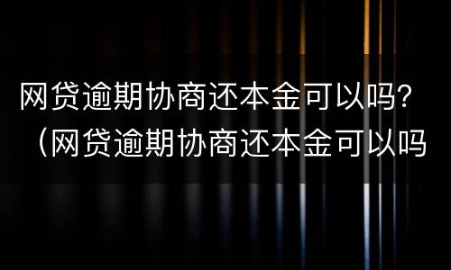网贷逾期协商还本金可以吗？（网贷逾期协商还本金可以吗）