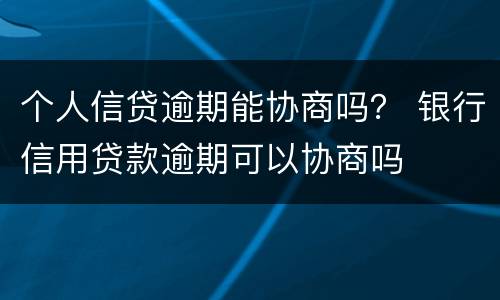 个人信贷逾期能协商吗？ 银行信用贷款逾期可以协商吗