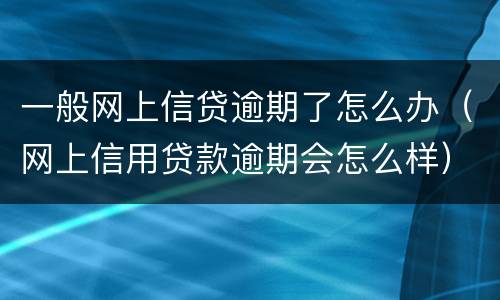 一般网上信贷逾期了怎么办（网上信用贷款逾期会怎么样）