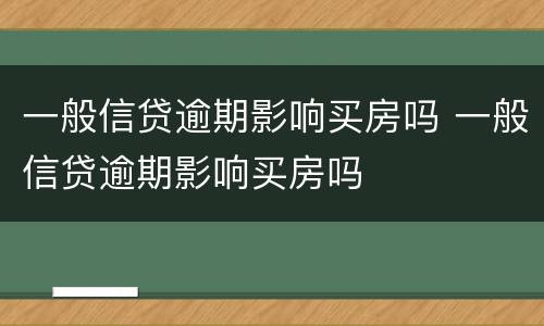 一般信贷逾期影响买房吗 一般信贷逾期影响买房吗