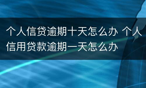 个人信贷逾期十天怎么办 个人信用贷款逾期一天怎么办