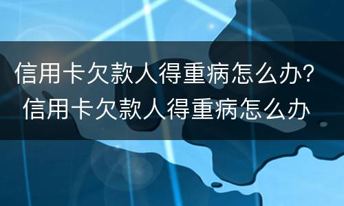 信用卡欠款人得重病怎么办？ 信用卡欠款人得重病怎么办