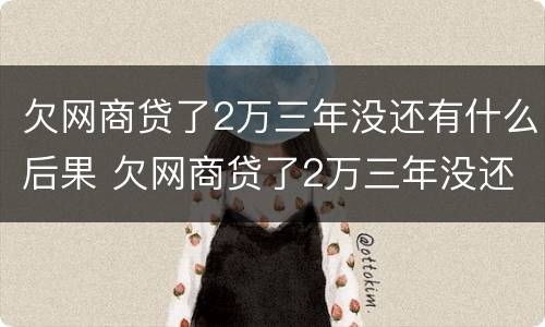 欠网商贷了2万三年没还有什么后果 欠网商贷了2万三年没还有什么后果吗