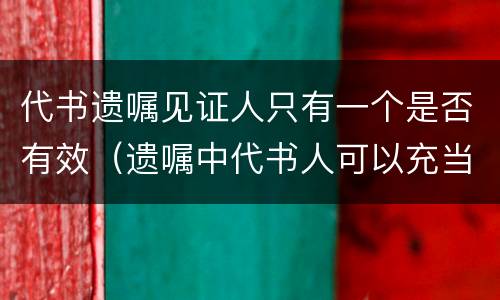 代书遗嘱见证人只有一个是否有效（遗嘱中代书人可以充当见证人吗）