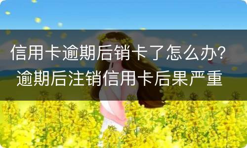 信用卡逾期后销卡了怎么办？ 逾期后注销信用卡后果严重