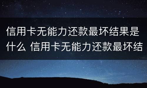 信用卡无能力还款最坏结果是什么 信用卡无能力还款最坏结果是什么意思