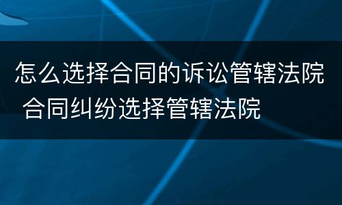 怎么选择合同的诉讼管辖法院 合同纠纷选择管辖法院