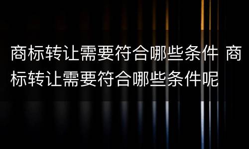 商标转让需要符合哪些条件 商标转让需要符合哪些条件呢