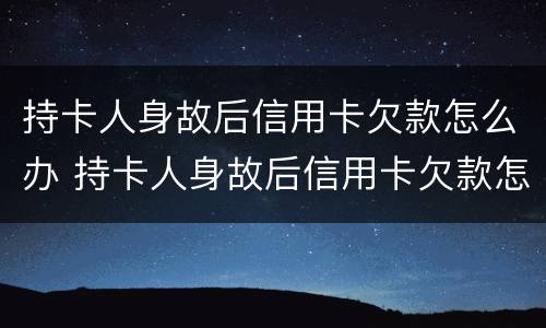 持卡人身故后信用卡欠款怎么办 持卡人身故后信用卡欠款怎么办理