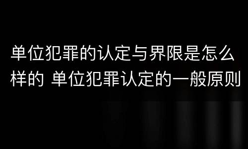 单位犯罪的认定与界限是怎么样的 单位犯罪认定的一般原则