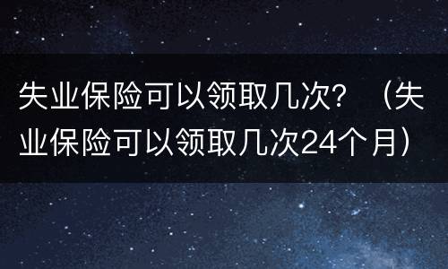 失业保险可以领取几次？（失业保险可以领取几次24个月）