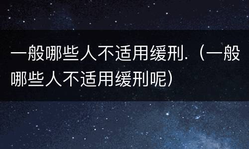 一般哪些人不适用缓刑.（一般哪些人不适用缓刑呢）