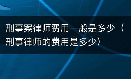 刑事案律师费用一般是多少（刑事律师的费用是多少）