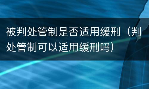 被判处管制是否适用缓刑（判处管制可以适用缓刑吗）